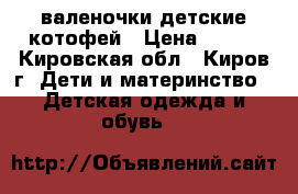 валеночки детские котофей › Цена ­ 350 - Кировская обл., Киров г. Дети и материнство » Детская одежда и обувь   